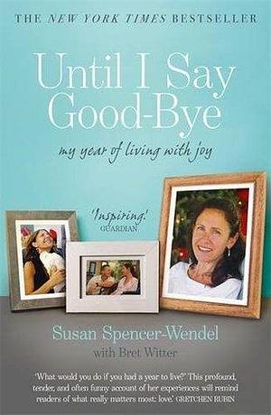 Until I Say Good-Bye: My Year of Living With Joy by Susan Spencer-Wendel, Susan Spencer-Wendel, Bret Witter