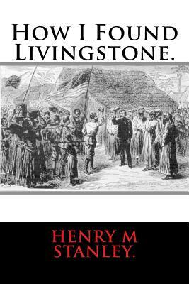 How I Found Livingstone. by Henry M. Stanley