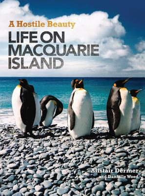 A Hostile Beauty: Life on Macquarie Island by Danielle Wood, Alistair Dermer