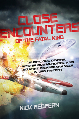 Close Encounters of the Fatal Kind: Suspicious Deaths, Mysterious Murders, and Bizarre Disappearances in UFO History by Nick Redfern