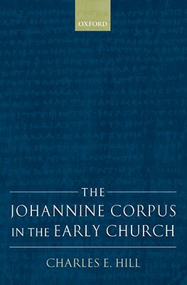 The Johannine Corpus in the Early Church by Charles E. Hill