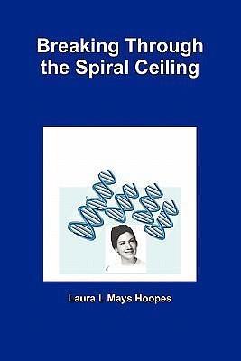 Breaking Through the Spiral Ceiling: An American Woman Becomes a DNA Scientist by Laura L. Mays Hoopes, Laura L. Mays Hoopes