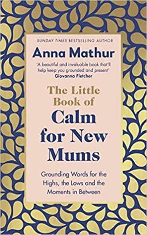 The Little Book of Calm for New Mums: Grounding words for the highs, the lows and the moments in between by Anna Mathur