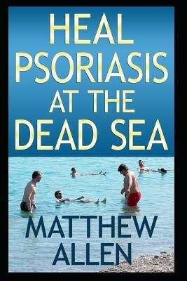 Heal Psoriasis at the Dead Sea: Nutrition, Sun, Sea, Detox and Positive Thoughts Essential for Clearing Skin and Joints. by Matthew Allen