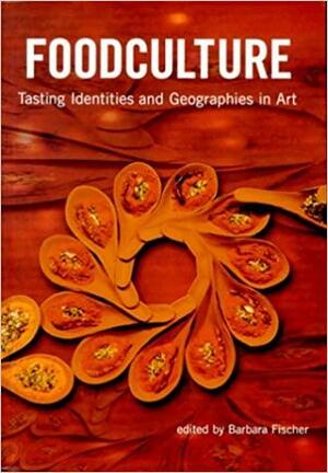 Foodculture: Tasting Identities And Geographies In Art by Barbara Fischer