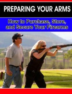 Preparing Your Arms: How to purchase, store and secure your firearms. by Joseph Miller