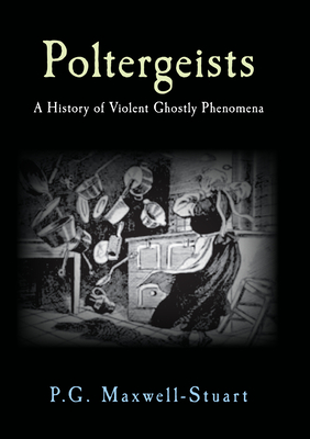 Poltergeists: A History of Violent Ghostly Phenomena by P. G. Maxwell-Stuart