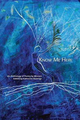 Know Me Here: An Anthology of Poetry by Women by Katherine Hastings