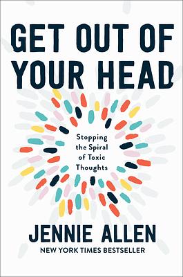 Get Out of Your Head: Stopping the Spiral of Toxic Thoughts by Jennie Allen