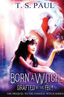 Born a Witch...Drafted by the FBI by T. S. Paul
