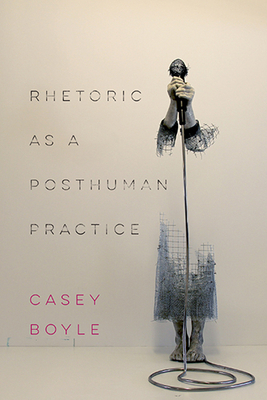 Rhetoric as a Posthuman Practice by Casey Boyle