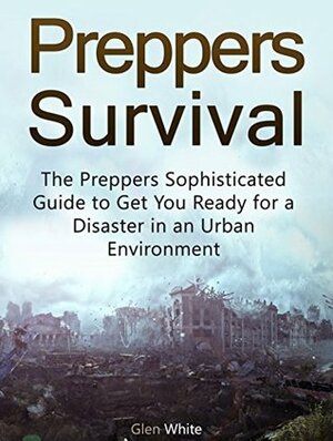 Preppers Survival: The Preppers Sophisticated Guide to Get You Ready for a Disaster in an Urban Environment (Preppers Survival, Survival Tips, survival skills) by Glen White