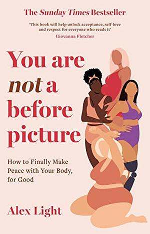 You Are Not a Before Picture: How to Finally Make Peace with Your Body, for Good by Alex Light