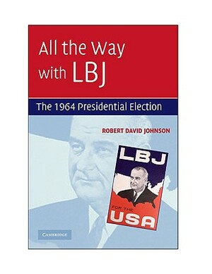 All the Way with LBJ: The 1964 Presidential Election by Robert David Johnson