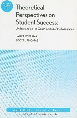 Theoretical Perspectives on Student Success: Understanding the Contributions of the Disciplines: Ashe Higher Education Report, Volume 34, Number 1 by Laura W. Perna, Scott L. Thomas