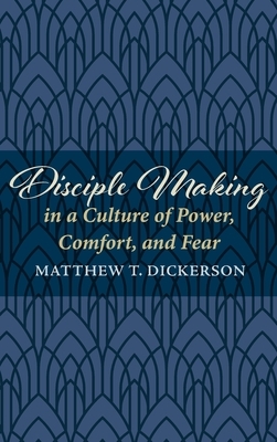 Disciple Making in a Culture of Power, Comfort, and Fear by Matthew T. Dickerson