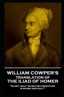 William Cowper - The Iliad: 'glory, Built on Selfish Principles, Is Shame and Guilt'' by William Cowper