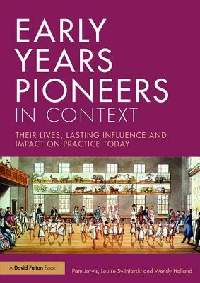 Early Years Pioneers in Context: Their Lives, Lasting Influence and Impact on Practice Today by Wendy Holland, Pam Jarvis, Louise Swiniarski