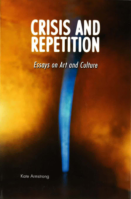 Crisis and Repetition: Essays on Art and Culture by Kate Armstrong