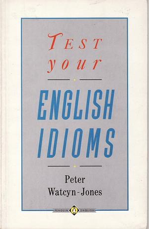 Test Your English Idioms by Peter Watcyn-Jones