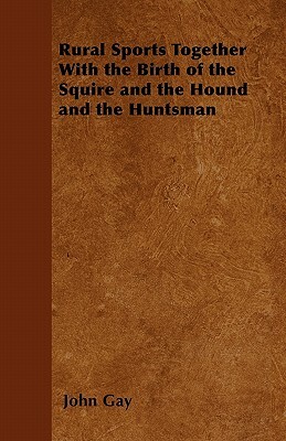 Rural Sports Together With the Birth of the Squire and the Hound and the Huntsman by John Gay