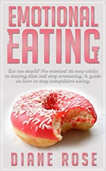 Emotional Eating: Eat Too Much? No Worries! 10 Easy Tricks To Staying Slim And Stop Overeating. A Guide on How to Stop Compulsive Eating by Diane Rose