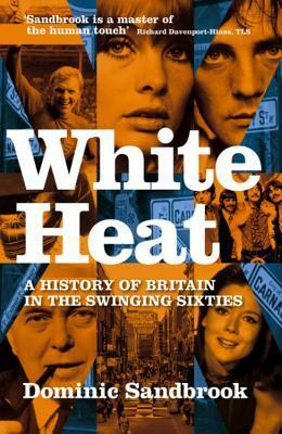 White Heat: A History of Britain in the Swinging Sixties, 1964-70 by Dominic Sandbrook
