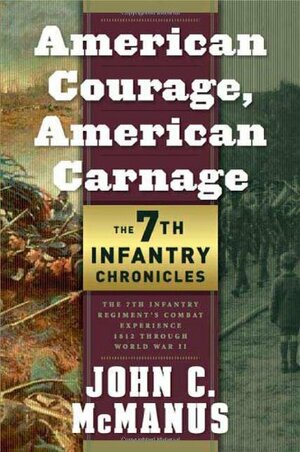 American Courage, American Carnage: 7th Infantry Chronicles: The 7th Infantry Regiment's Combat Experience, 1812 Through World War II by John C. McManus