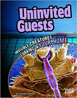 Uninvited Guests: Invisible Creatures Lurking in Your Home by Jennifer Swanson