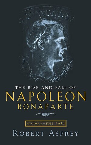The Rise and Fall of Napoleon Bonaparte, Vol 2: The Fall by Robert B. Asprey
