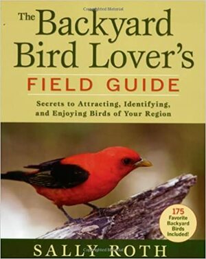 The Backyard Bird Lover's Field Guide: Secrets to Attracting, Identifying, and Enjoying Birds of Your Region by Sally Roth