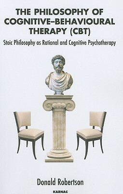 The Philosophy of Cognitive Behavioural Therapy: Stoic Philosophy as Rational and Cognitive Psychotherapy by Donald J. Robertson