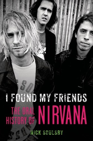 I Found My Friends: The Oral History of Nirvana by Nick Soulsby