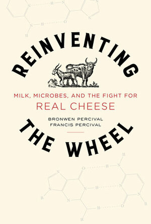 Reinventing the Wheel: Milk, Microbes, and the Fight for Real Cheese by Francis Percival, Bronwen Percival