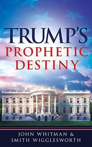 Trump's Prophetic Destiny: A Purpose Driven Prophecy for America by John Whitman, John Whitman, Smith Wigglesworth