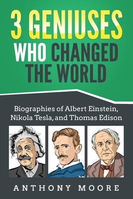 3 Geniuses Who Changed the World: Biographies of Albert Einstein, Nikola Tesla, and Thomas Edison by Anthony Moore
