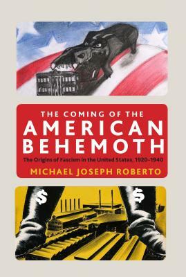 The Coming of the American Behemoth: The Origins of Fascism in the United States, 1920 -1940 by Michael Joseph Roberto