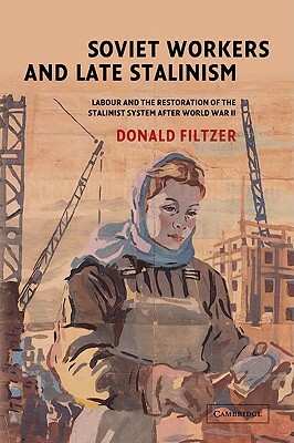 Soviet Workers and Late Stalinism: Labour and the Restoration of the Stalinist System After World War II by Donald Filtzer