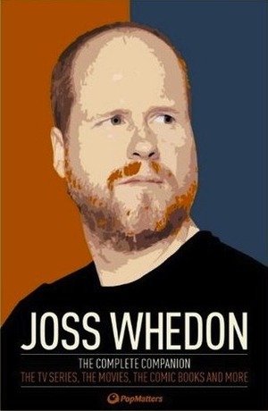 Joss Whedon: The Complete Companion: The TV Series, the Movies, the Comic Books and More: The Essential Guide to the Whedonverse by PopMatters, Robert W. Moore