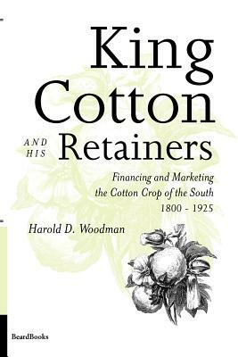 King Cotton and His Retainers: Financing and Marketing the Cotton Crop of the South, 1800-1925 by Harold D. Woodman