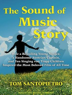 The Sound of Music Story: How a Beguiling Young Novice, a Handsome Austrian Captain, and Ten Singing Von Trapp Children Inspired the Most Belove by Tom Santopietro