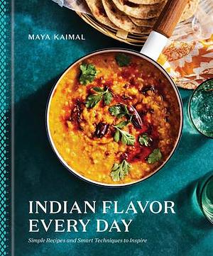 Indian Flavor Every Day: Simple Recipes and Smart Techniques to Inspire: A Cookbook by Maya Kaimal, Maya Kaimal
