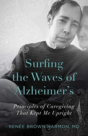 Surfing the Waves of Alzheimer's: Principles of Caregiving That Kept Me Upright by Renée Brown Harmon