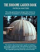 The Biodome Garden Book: The Only Greenhouse Design That Needs No Electrical Ventilation Or Humidifying System. by Patricia Watters