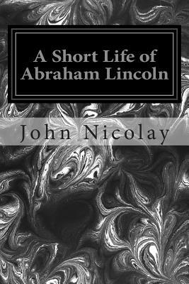 A Short Life of Abraham Lincoln by John G. Nicolay