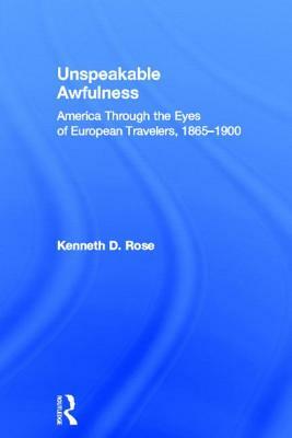 Unspeakable Awfulness: America Through the Eyes of European Travelers, 1865-1900 by Kenneth D. Rose