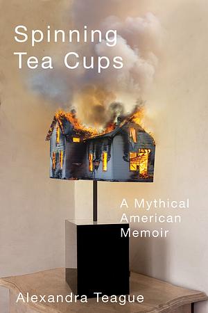 Spinning Tea Cups: A Mythical American Memoir by Alexandra Teague