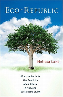 Eco-Republic: What the Ancients Can Teach Us about Ethics, Virtue, and Sustainable Living by Melissa Lane