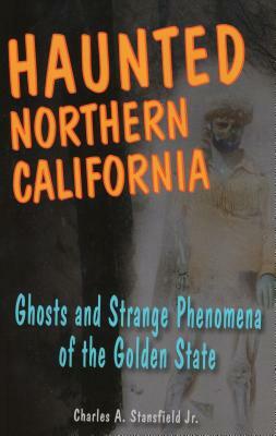 Haunted Northern California: Ghosts and Strange Phenomena of the Golden State by Charles A. Stansfield