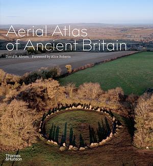 Aerial Atlas of Ancient Britain by David R. Abram, Alice Roberts